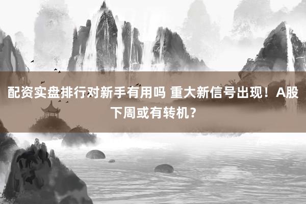 配资实盘排行对新手有用吗 重大新信号出现！A股下周或有转机？