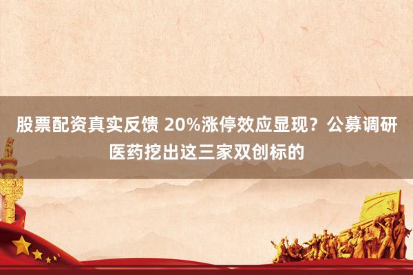 股票配资真实反馈 20%涨停效应显现？公募调研医药挖出这三家双创标的