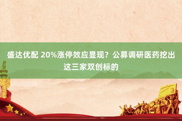 盛达优配 20%涨停效应显现？公募调研医药挖出这三家双创标的
