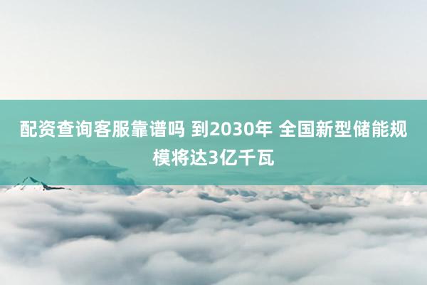 配资查询客服靠谱吗 到2030年 全国新型储能规模将达3亿千瓦