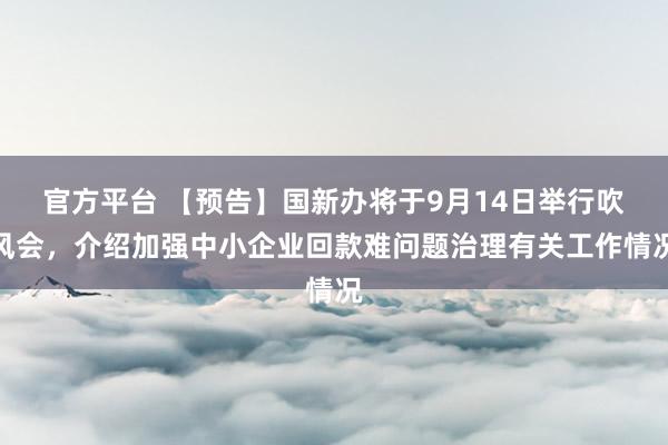 官方平台 【预告】国新办将于9月14日举行吹风会，介绍加强中小企业回款难问题治理有关工作情况