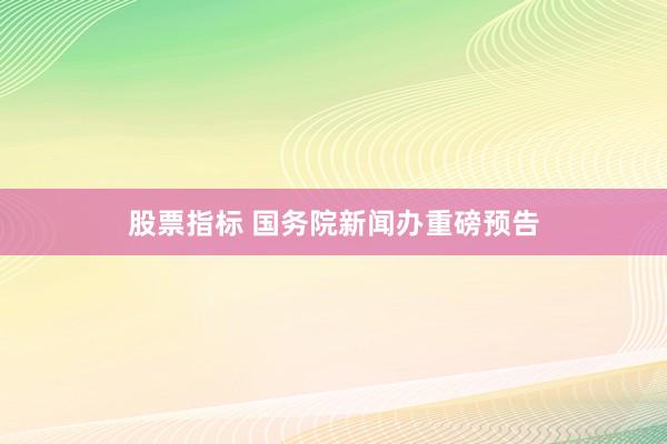 股票指标 国务院新闻办重磅预告
