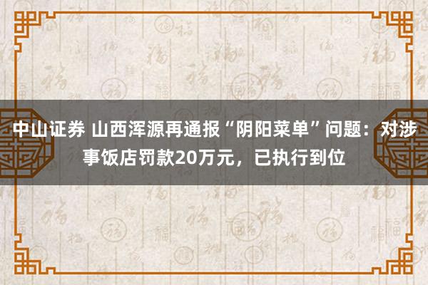 中山证券 山西浑源再通报“阴阳菜单”问题：对涉事饭店罚款20万元，已执行到位