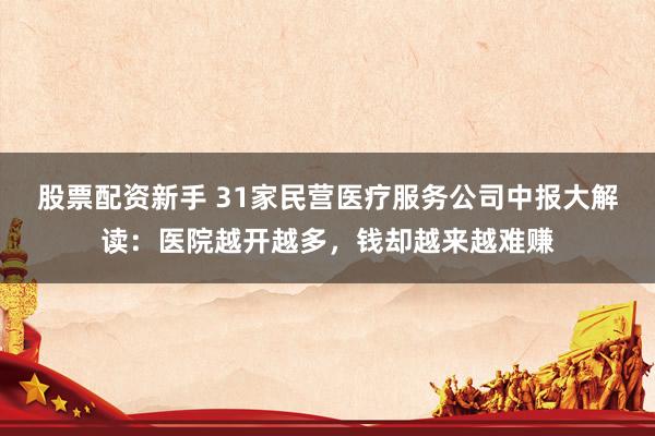 股票配资新手 31家民营医疗服务公司中报大解读：医院越开越多，钱却越来越难赚