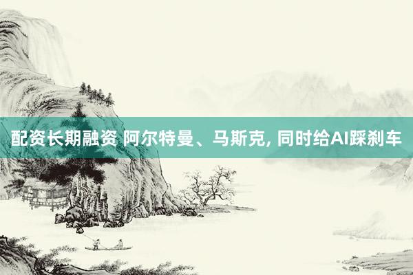 配资长期融资 阿尔特曼、马斯克, 同时给AI踩刹车