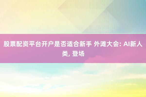股票配资平台开户是否适合新手 外滩大会: AI新人类, 登场
