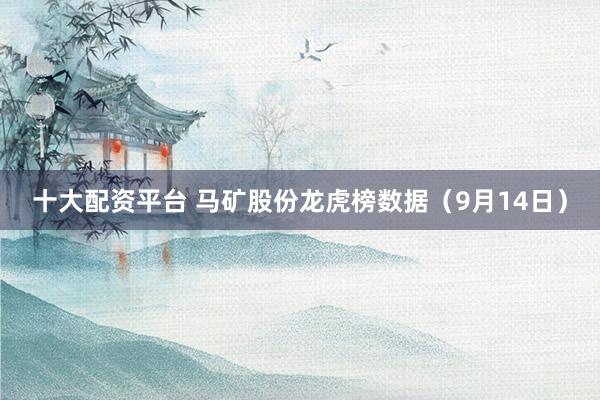 十大配资平台 马矿股份龙虎榜数据（9月14日）