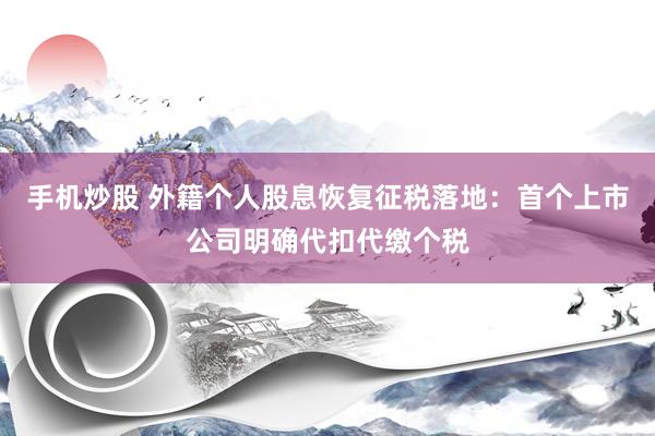 手机炒股 外籍个人股息恢复征税落地：首个上市公司明确代扣代缴个税