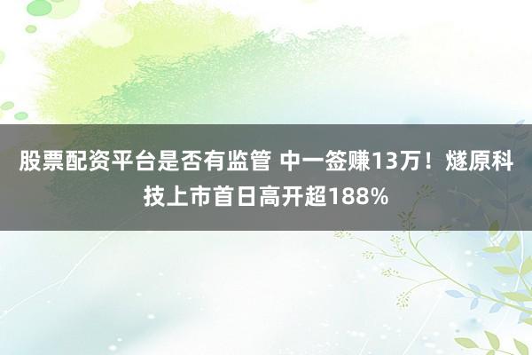 股票配资平台是否有监管 中一签赚13万！燧原科技上市首日高开超188%