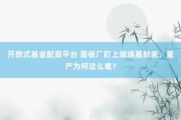 开放式基金配资平台 面板厂盯上玻璃基封装，量产为何这么难？