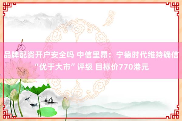 品牌配资开户安全吗 中信里昂：宁德时代维持确信“优于大市”评级 目标价770港元