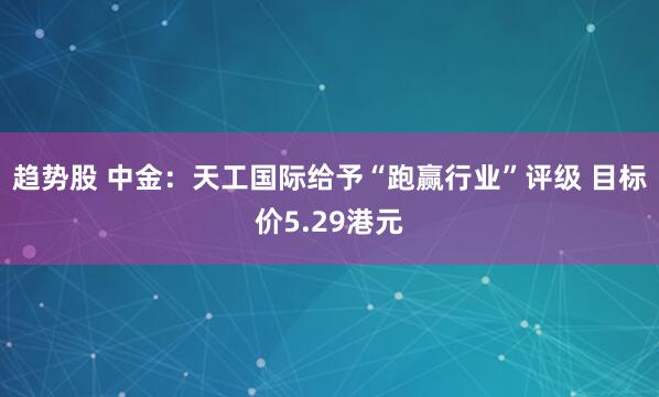 趋势股 中金：天工国际给予“跑赢行业”评级 目标价5.29港元