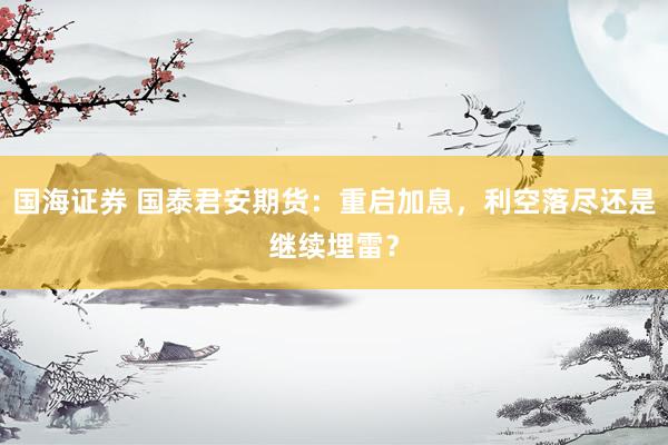 国海证券 国泰君安期货：重启加息，利空落尽还是继续埋雷？