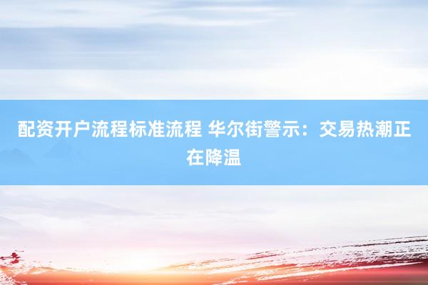 配资开户流程标准流程 华尔街警示：交易热潮正在降温