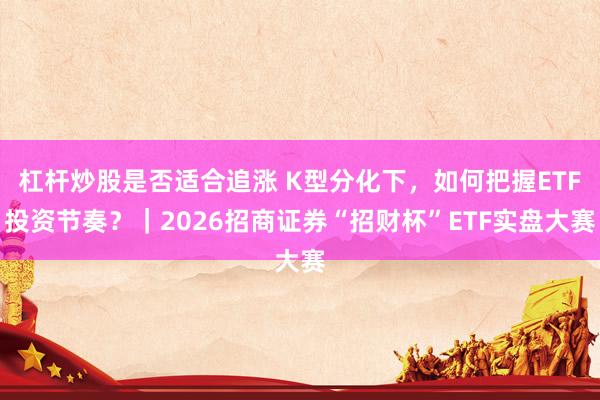杠杆炒股是否适合追涨 K型分化下，如何把握ETF投资节奏？｜2026招商证券“招财杯”ETF实盘大赛