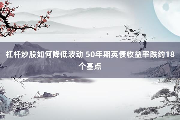 杠杆炒股如何降低波动 50年期英债收益率跌约18个基点