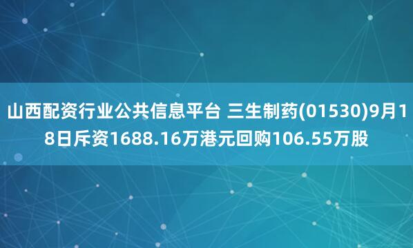 山西配资行业公共信息平台 三生制药(01530)9月18日斥资1688.16万港元回购106.55万股