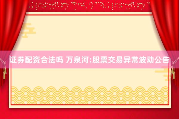 证券配资合法吗 万泉河:股票交易异常波动公告