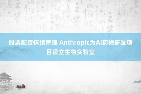 股票配资情绪管理 Anthropic为AI药物研发项目设立生物实验室