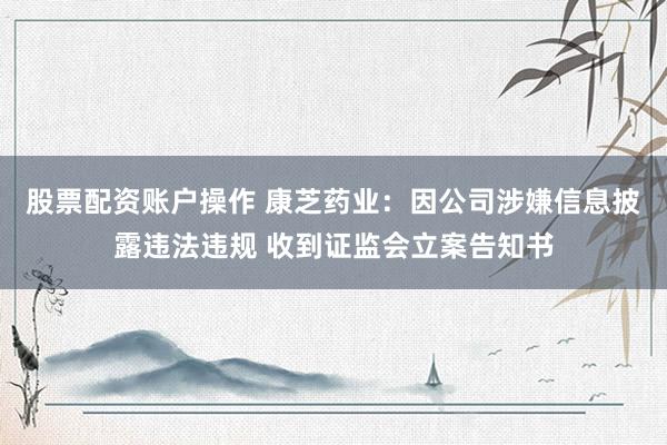 股票配资账户操作 康芝药业：因公司涉嫌信息披露违法违规 收到证监会立案告知书