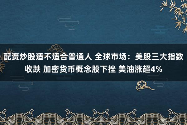 配资炒股适不适合普通人 全球市场：美股三大指数收跌 加密货币概念股下挫 美油涨超4%