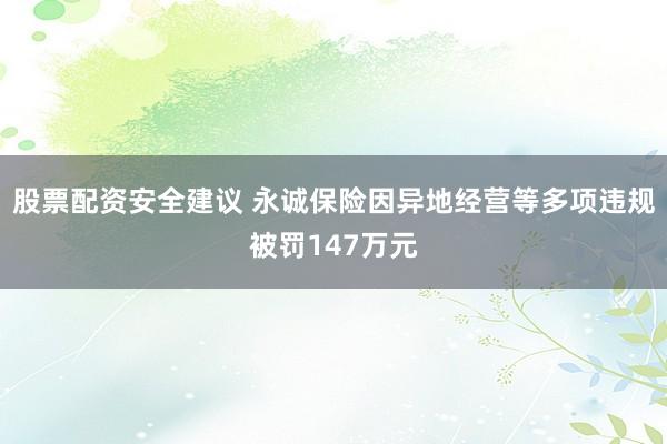 股票配资安全建议 永诚保险因异地经营等多项违规被罚147万元