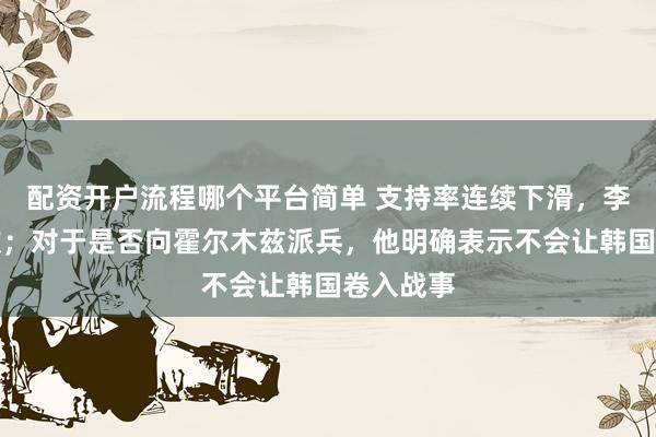 配资开户流程哪个平台简单 支持率连续下滑，李在明道歉；对于是否向霍尔木兹派兵，他明确表示不会让韩国卷入战事