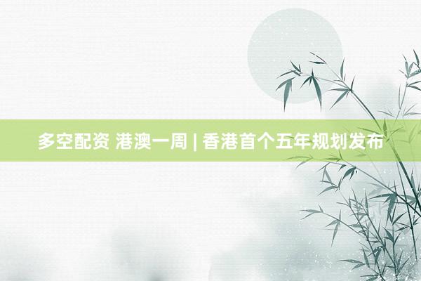 多空配资 港澳一周 | 香港首个五年规划发布