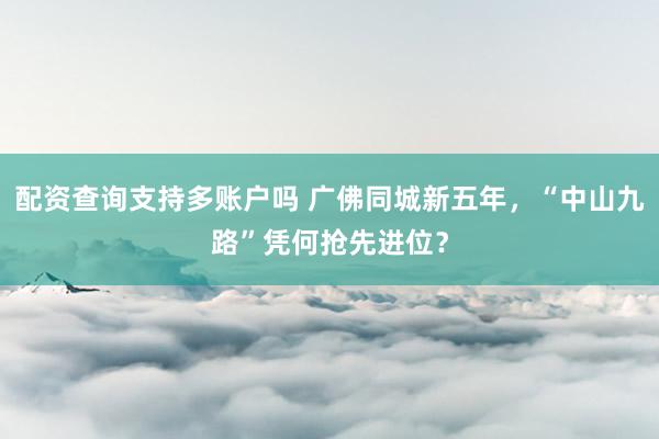 配资查询支持多账户吗 广佛同城新五年，“中山九路”凭何抢先进位？