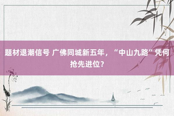 题材退潮信号 广佛同城新五年，“中山九路”凭何抢先进位？