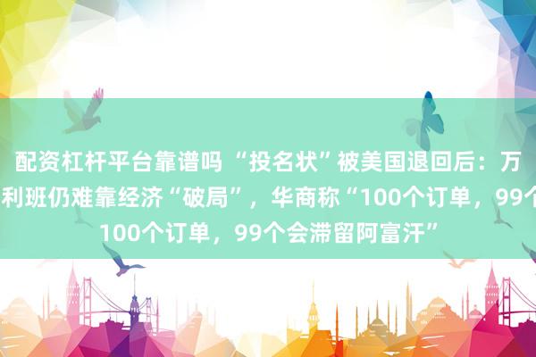 配资杠杆平台靠谱吗 “投名状”被美国退回后：万亿矿产在手，塔利班仍难靠经济“破局”，华商称“100个订单，99个会滞留阿富汗”