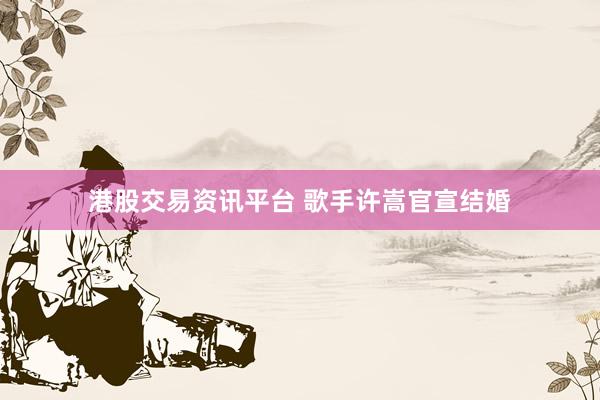 港股交易资讯平台 歌手许嵩官宣结婚
