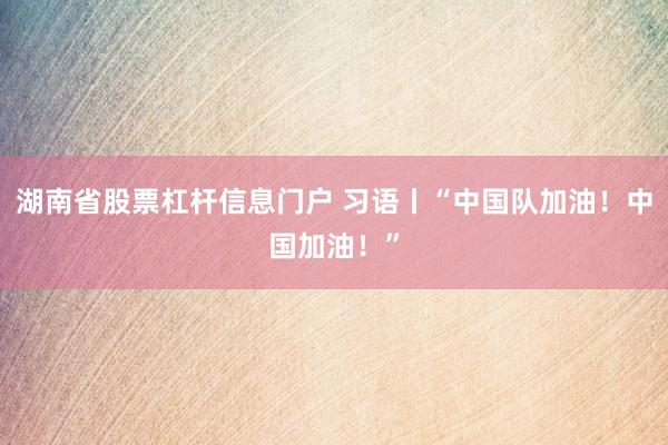 湖南省股票杠杆信息门户 习语丨“中国队加油！中国加油！”