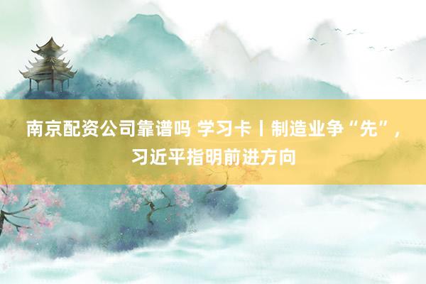 南京配资公司靠谱吗 学习卡丨制造业争“先”，习近平指明前进方向