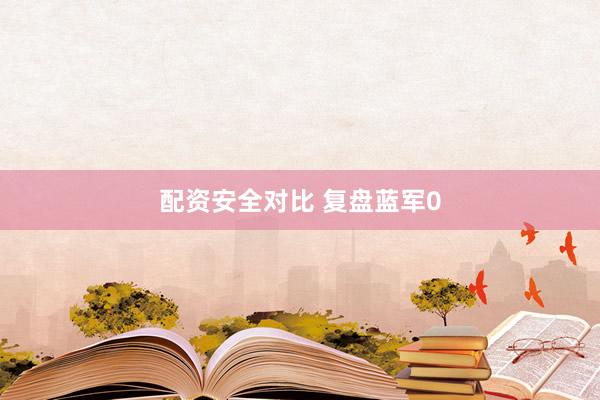 配资安全对比 复盘蓝军0