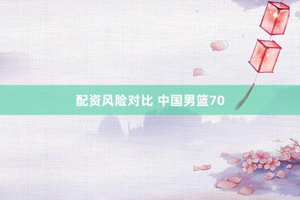 配资风险对比 中国男篮70