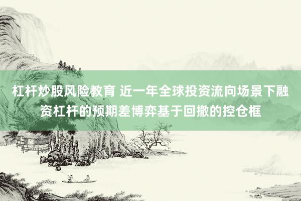杠杆炒股风险教育 近一年全球投资流向场景下融资杠杆的预期差博弈基于回撤的控仓框