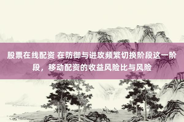 股票在线配资 在防御与进攻频繁切换阶段这一阶段，移动配资的收益风险比与风险