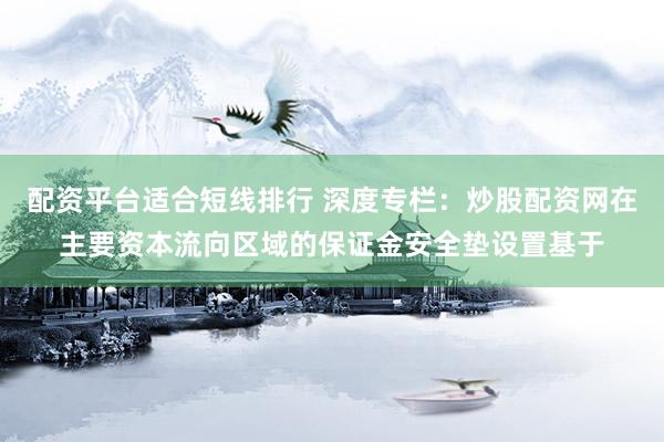 配资平台适合短线排行 深度专栏：炒股配资网在主要资本流向区域的保证金安全垫设置基于
