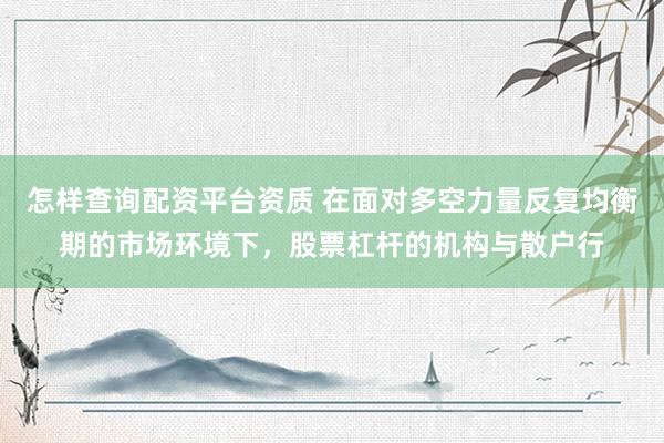 怎样查询配资平台资质 在面对多空力量反复均衡期的市场环境下，股票杠杆的机构与散户行