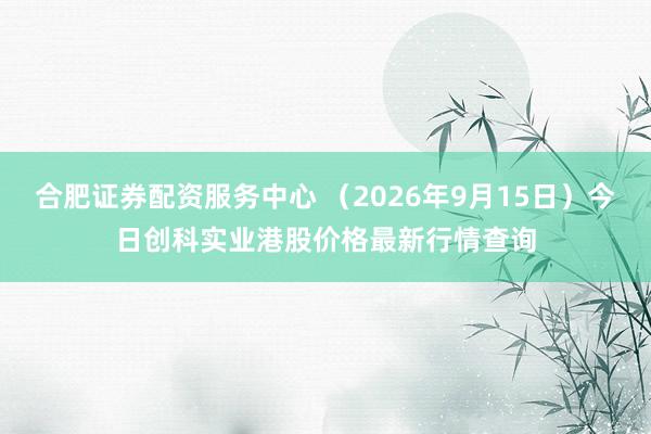 合肥证券配资服务中心 （2026年9月15日）今日创科实业港股价格最新行情查询