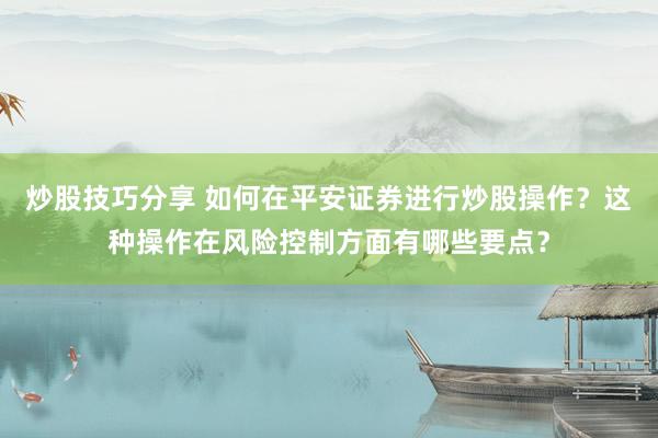 炒股技巧分享 如何在平安证券进行炒股操作？这种操作在风险控制方面有哪些要点？