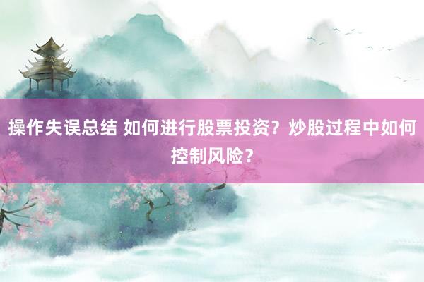 操作失误总结 如何进行股票投资？炒股过程中如何控制风险？