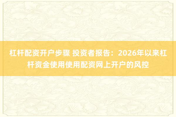 杠杆配资开户步骤 投资者报告：2026年以来杠杆资金使用使用配资网上开户的风控