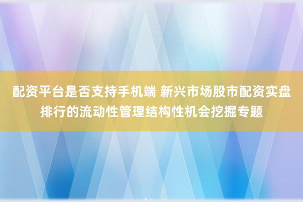 配资平台是否支持手机端 新兴市场股市配资实盘排行的流动性管理结构性机会挖掘专题