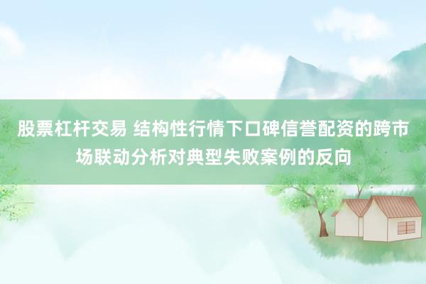 股票杠杆交易 结构性行情下口碑信誉配资的跨市场联动分析对典型失败案例的反向