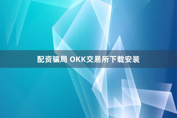 配资骗局 OKK交易所下载安装