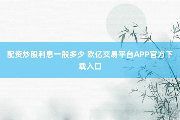 配资炒股利息一般多少 欧亿交易平台APP官方下载入口