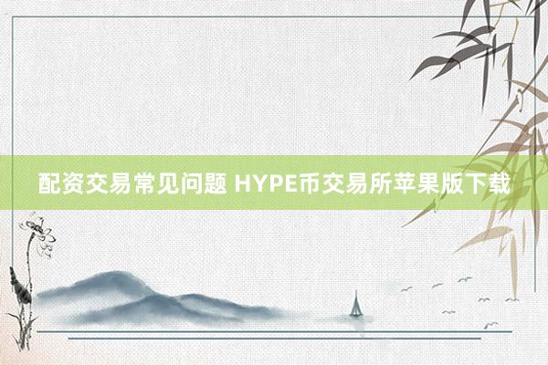 配资交易常见问题 HYPE币交易所苹果版下载