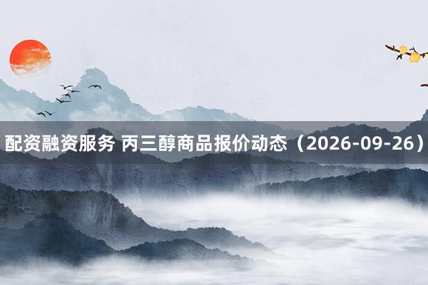 配资融资服务 丙三醇商品报价动态（2026-09-26）